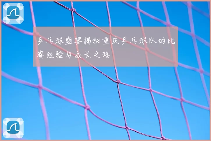 乒乓球盛宴揭秘重庆乒乓球队的比赛经验与成长之路