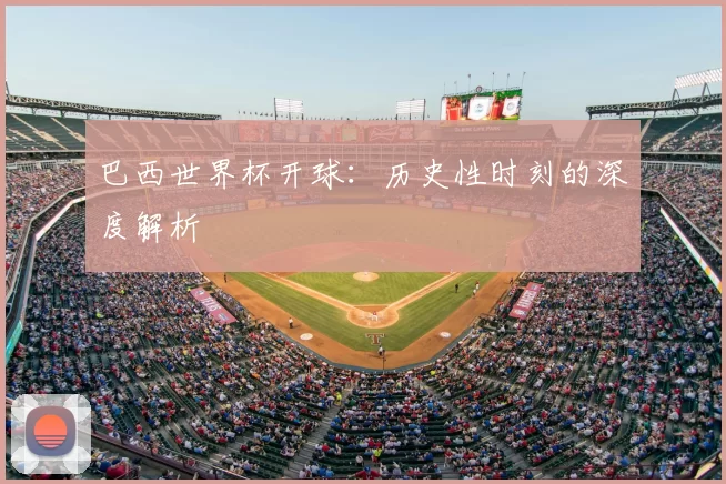 巴西世界杯开球：历史性时刻的深度解析