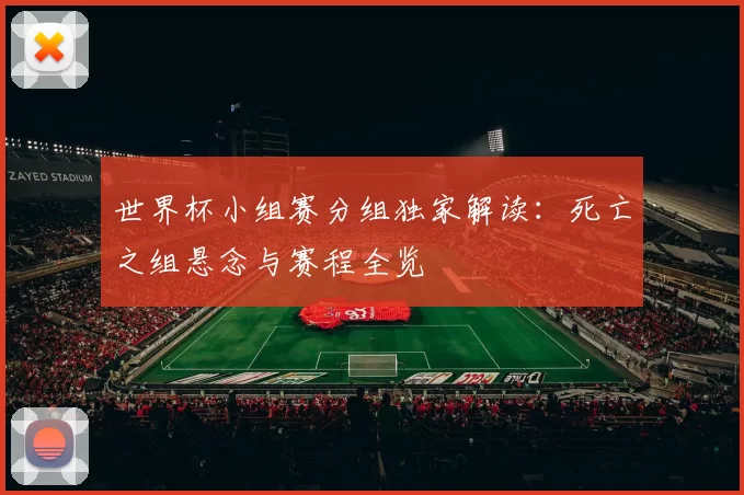 世界杯小组赛分组独家解读:死亡之组悬念与赛程全览