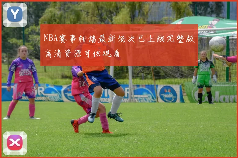 NBA赛事转播最新场次已上线完整版高清资源可供观看