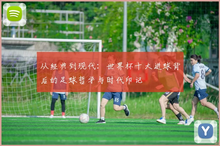 从经典到现代:世界杯十大进球背后的足球哲学与时代印记