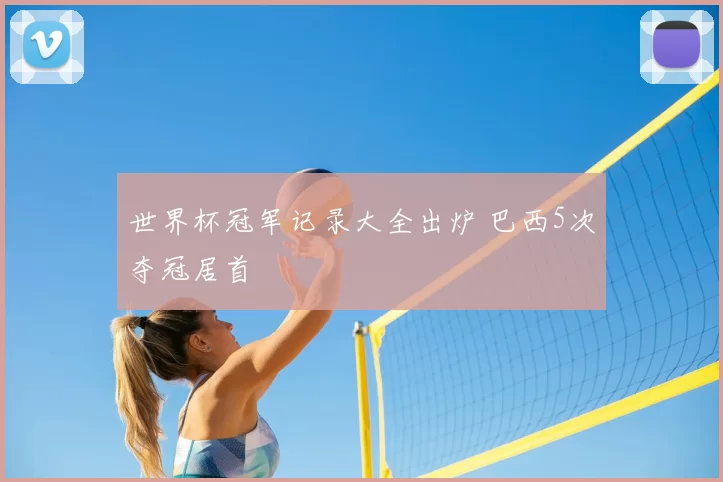 世界杯冠军记录大全出炉 巴西5次夺冠居首