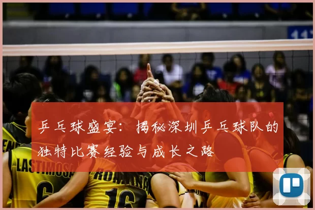乒乓球盛宴：揭秘深圳乒乓球队的独特比赛经验与成长之路