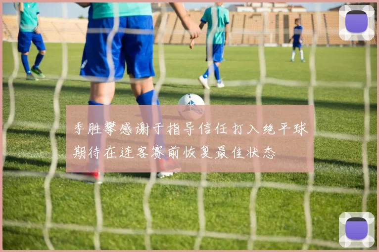 季胜攀感谢于指导信任打入绝平球期待在连客赛前恢复最佳状态