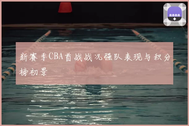 新赛季CBA首战战况强队表现与积分榜初景
