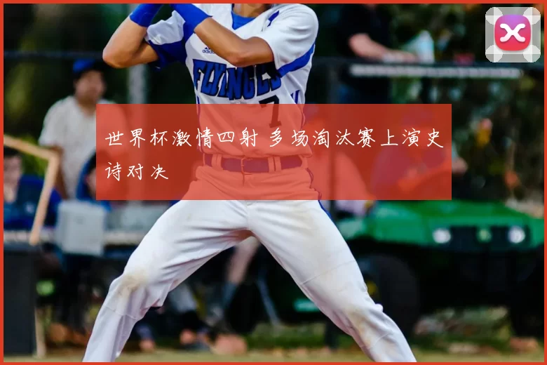 世界杯激情四射 多场淘汰赛上演史诗对决