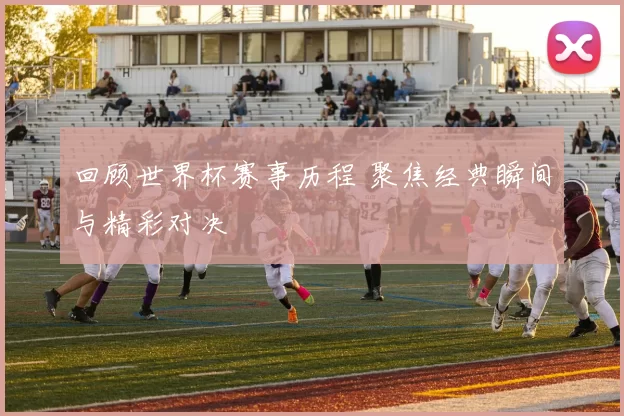 回顾世界杯赛事历程 聚焦经典瞬间与精彩对决