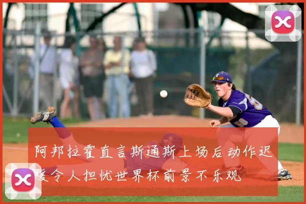 阿邦拉霍直言斯通斯上场后动作迟缓令人担忧世界杯前景不乐观