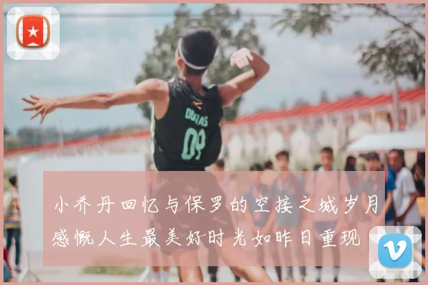 小乔丹回忆与保罗的空接之城岁月感慨人生最美好时光如昨日重现