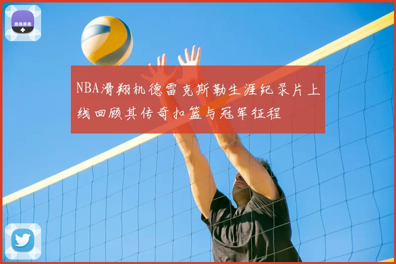 NBA滑翔机德雷克斯勒生涯纪录片上线回顾其传奇扣篮与冠军征程
