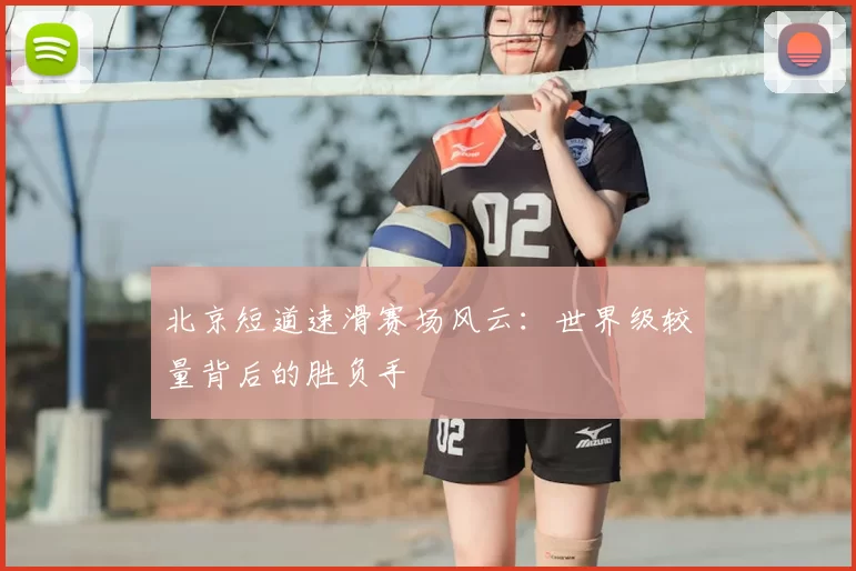 北京短道速滑赛场风云：世界级较量背后的胜负手
