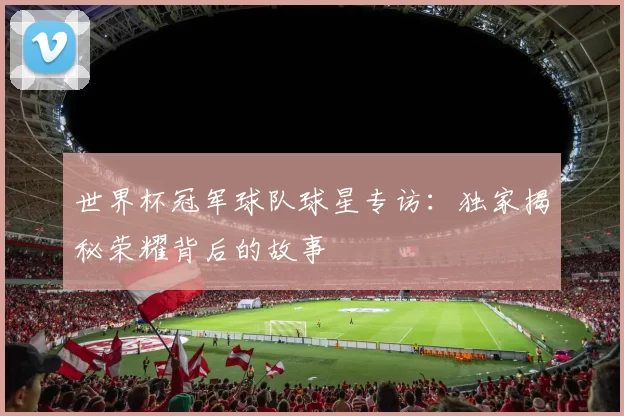世界杯冠军球队球星专访：独家揭秘荣耀背后的故事
