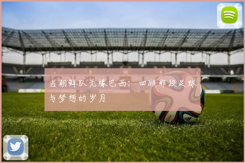 当朝鲜队无缘巴西:回顾那段足球与梦想的岁月